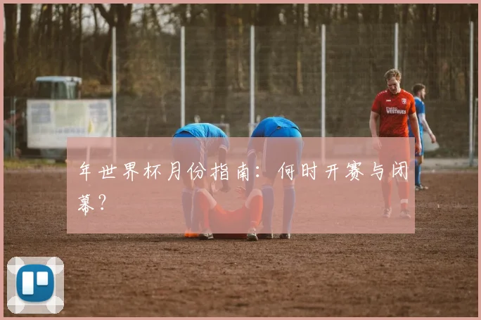 年世界杯月份指南：何时开赛与闭幕？
