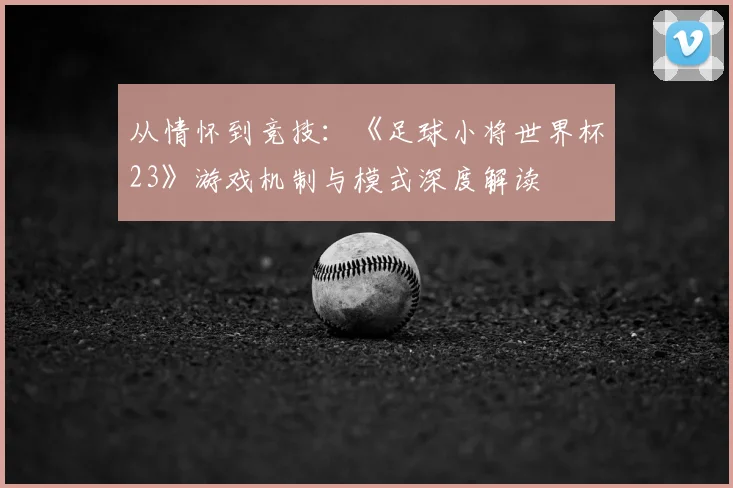 从情怀到竞技:《足球小将世界杯23》游戏机制与模式深度解读