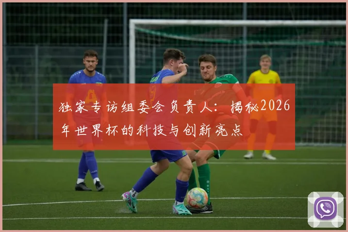 独家专访组委会负责人:揭秘2026年世界杯的科技与创新亮点