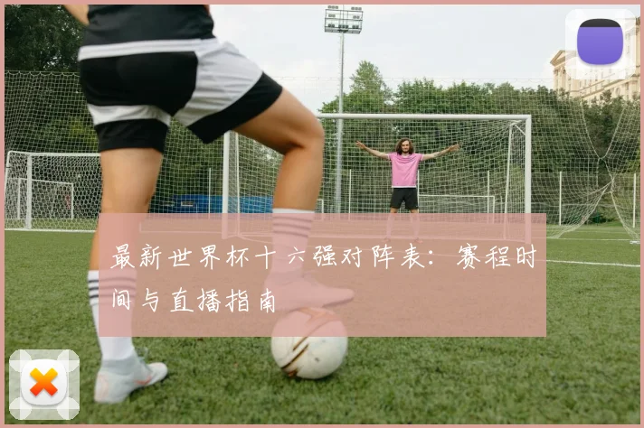 最新世界杯十六强对阵表：赛程时间与直播指南