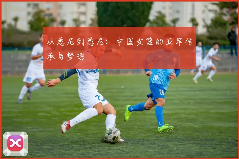 从悉尼到悉尼:中国女篮的亚军传承与梦想