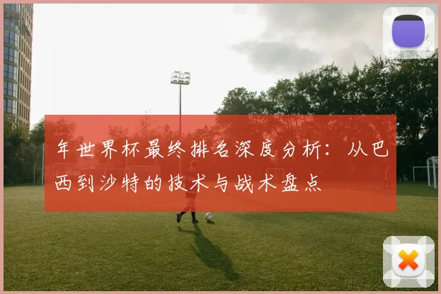 年世界杯最终排名深度分析：从巴西到沙特的技术与战术盘点