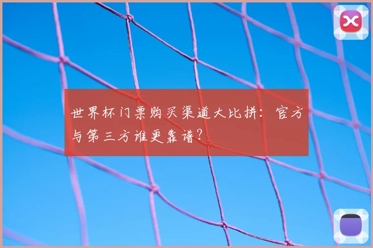 世界杯门票购买渠道大比拼：官方与第三方谁更靠谱？