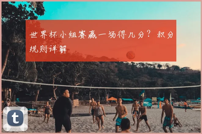 世界杯小组赛赢一场得几分?积分规则详解