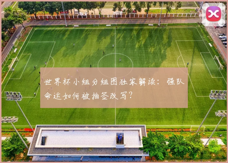 世界杯小组分组图独家解读:强队命运如何被抽签改写?