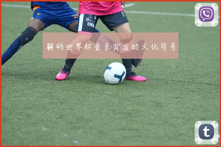 解码世界杯音乐背后的文化符号