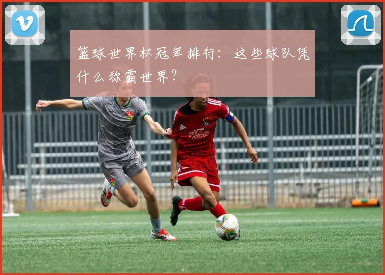 篮球世界杯冠军排行:这些球队凭什么称霸世界?