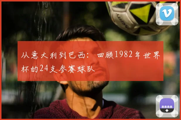 从意大利到巴西：回顾1982年世界杯的24支参赛球队