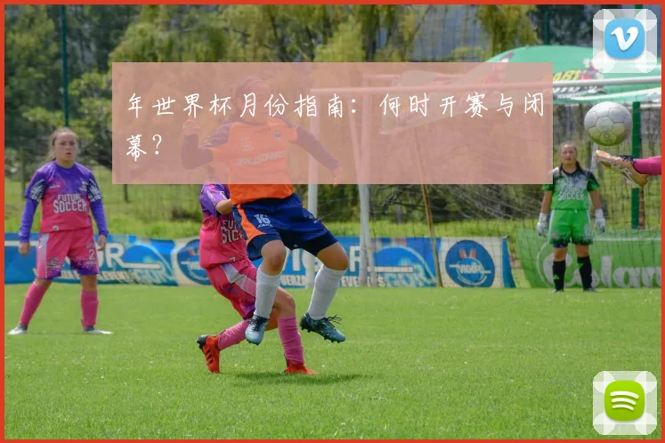 年世界杯月份指南：何时开赛与闭幕？