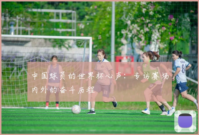 中国球员的世界杯心声:专访赛场内外的奋斗历程
