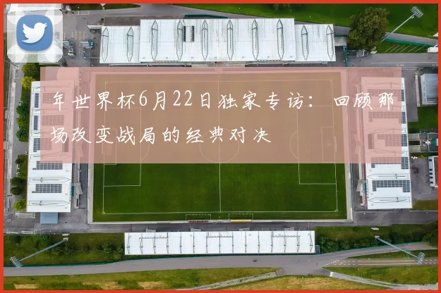 年世界杯6月22日独家专访:回顾那场改变战局的经典对决