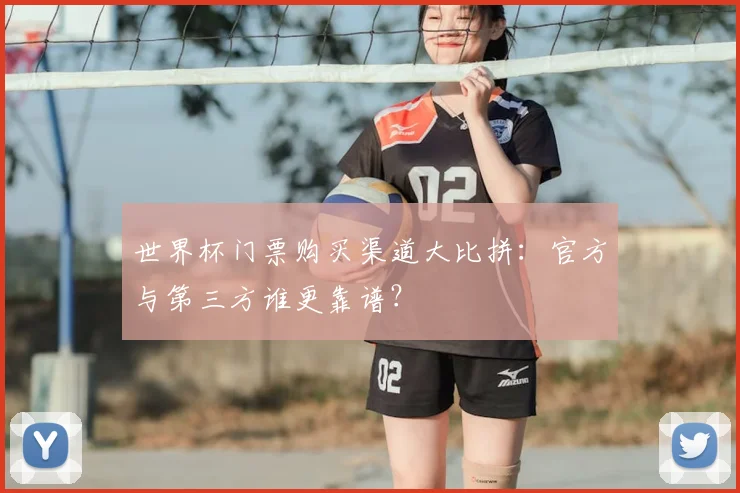 世界杯门票购买渠道大比拼:官方与第三方谁更靠谱?