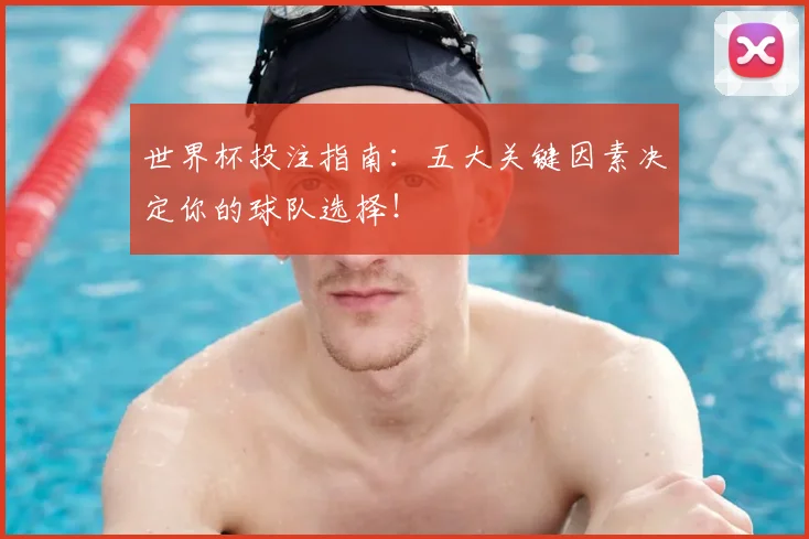 世界杯投注指南：五大关键因素决定你的球队选择！