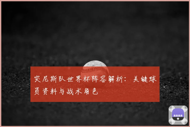 突尼斯队世界杯阵容解析:关键球员资料与战术角色