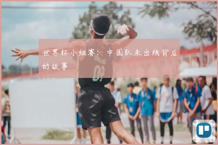 世界杯小组赛:中国队未出线背后的故事