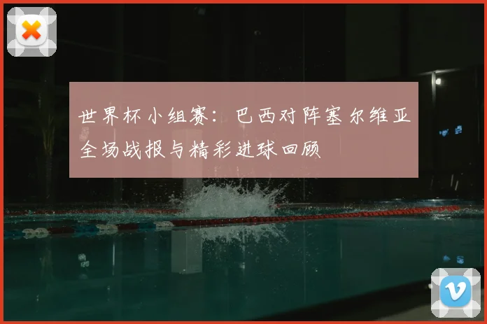 世界杯小组赛：巴西对阵塞尔维亚全场战报与精彩进球回顾