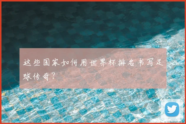 这些国家如何用世界杯排名书写足球传奇?