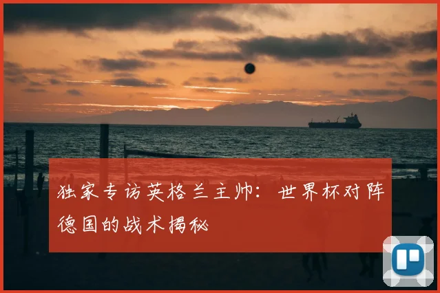 独家专访英格兰主帅：世界杯对阵德国的战术揭秘