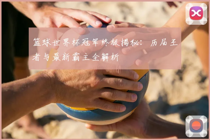 篮球世界杯冠军终极揭秘:历届王者与最新霸主全解析