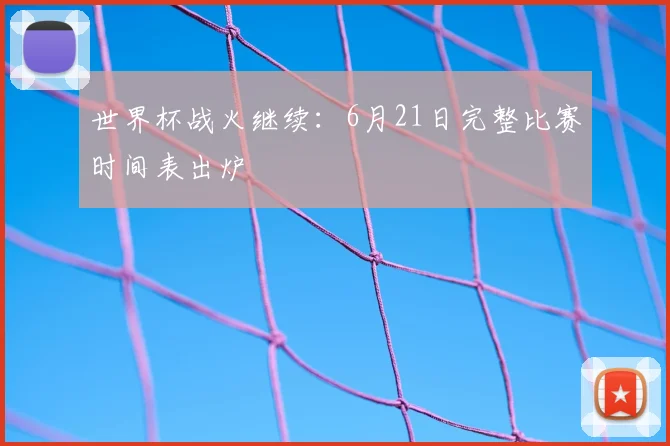 世界杯战火继续:6月21日完整比赛时间表出炉
