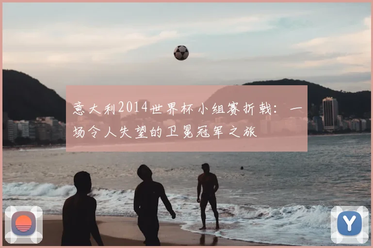 意大利2014世界杯小组赛折戟:一场令人失望的卫冕冠军之旅