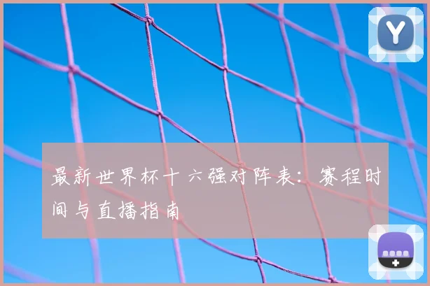 最新世界杯十六强对阵表：赛程时间与直播指南