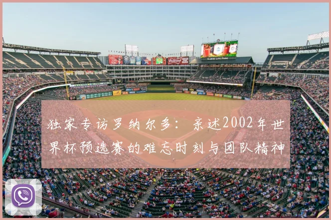 独家专访罗纳尔多:亲述2002年世界杯预选赛的难忘时刻与团队精神