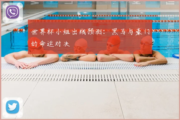 世界杯小组出线预测：黑马与豪门的命运对决