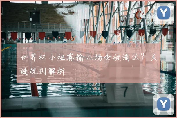 世界杯小组赛输几场会被淘汰?关键规则解析