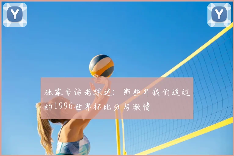 独家专访老球迷：那些年我们追过的1996世界杯比分与激情