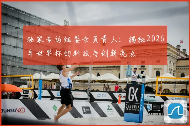 独家专访组委会负责人:揭秘2026年世界杯的科技与创新亮点