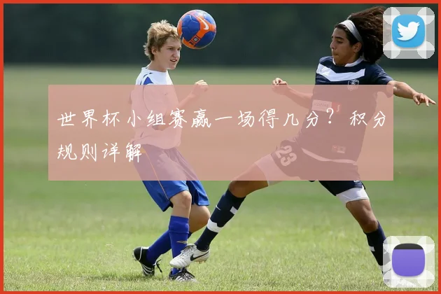 世界杯小组赛赢一场得几分?积分规则详解
