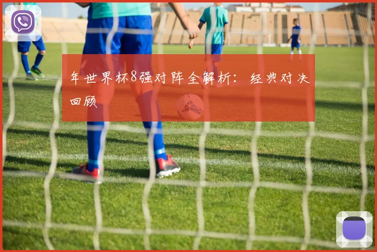 年世界杯8强对阵全解析:经典对决回顾