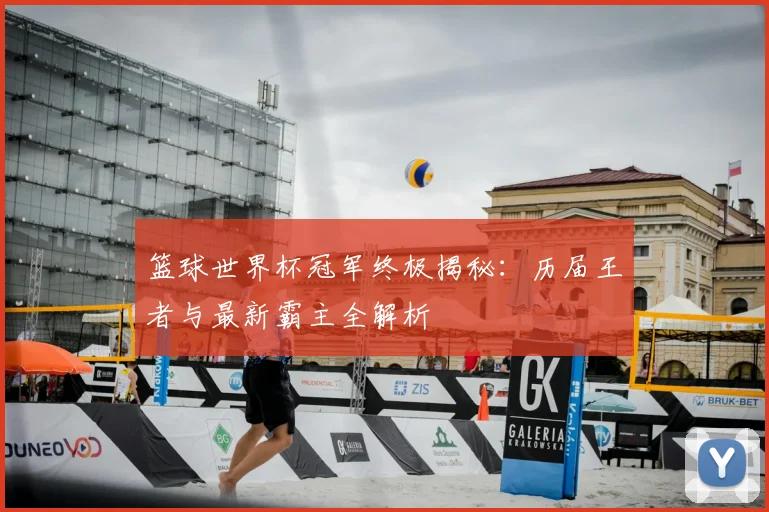 篮球世界杯冠军终极揭秘:历届王者与最新霸主全解析