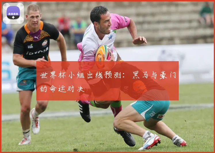 世界杯小组出线预测:黑马与豪门的命运对决