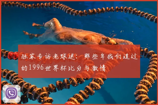 独家专访老球迷:那些年我们追过的1996世界杯比分与激情