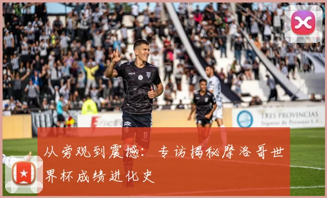 从旁观到震撼:专访揭秘摩洛哥世界杯成绩进化史