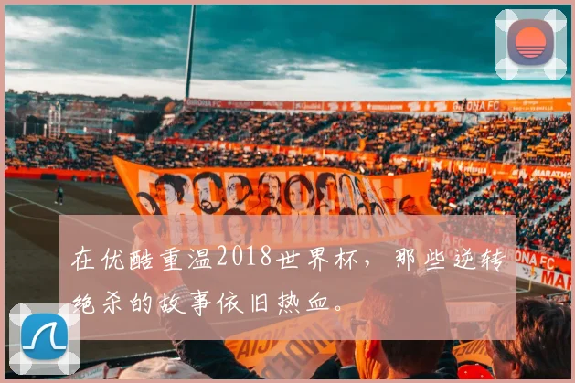 在优酷重温2018世界杯，那些逆转绝杀的故事依旧热血。
