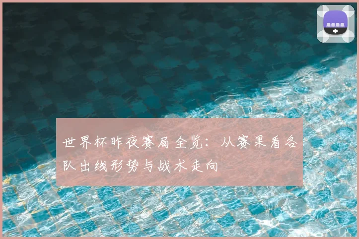 世界杯昨夜赛局全览：从赛果看各队出线形势与战术走向
