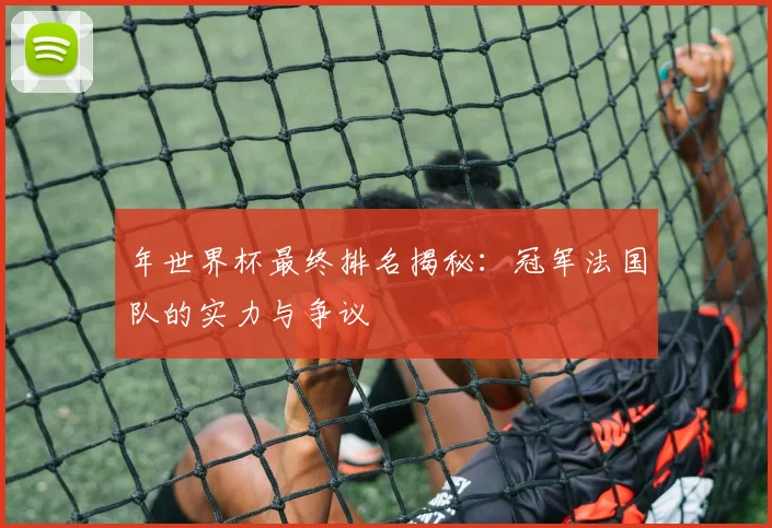 年世界杯最终排名揭秘:冠军法国队的实力与争议
