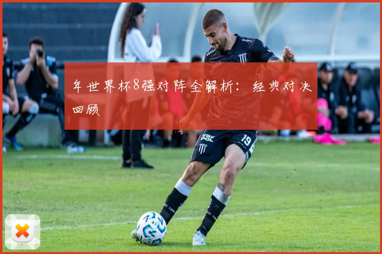 年世界杯8强对阵全解析：经典对决回顾