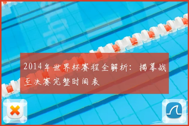 2014年世界杯赛程全解析：揭幕战至决赛完整时间表