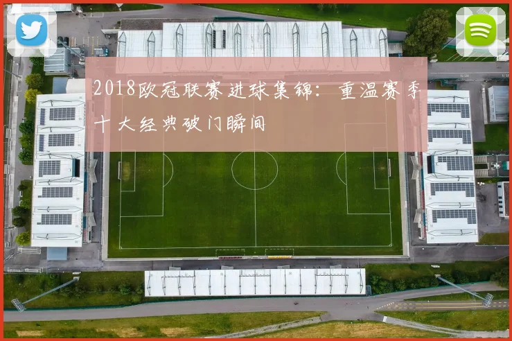 2018欧冠联赛进球集锦：重温赛季十大经典破门瞬间