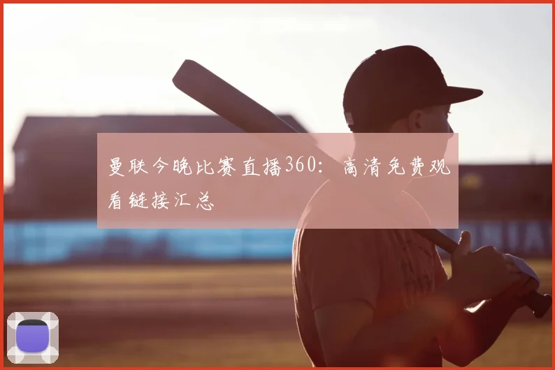 曼联今晚比赛直播360：高清免费观看链接汇总