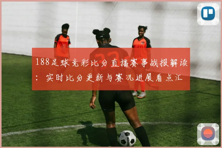 188足球竞彩比分直播赛事战报解读:实时比分更新与赛况进展看点汇总