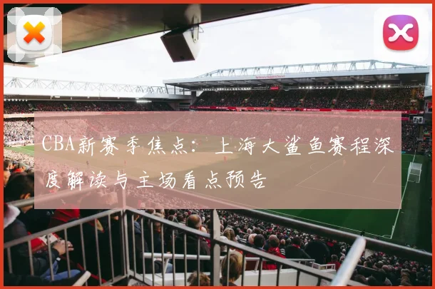 CBA新赛季焦点:上海大鲨鱼赛程深度解读与主场看点预告