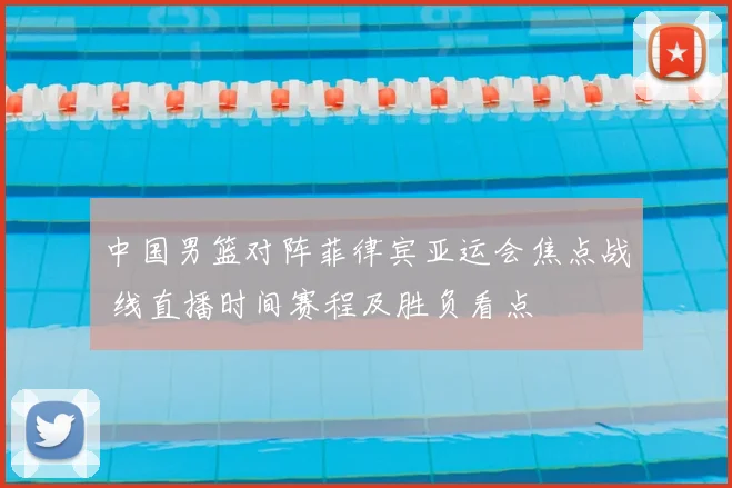 中国男篮对阵菲律宾亚运会焦点战 线直播时间赛程及胜负看点