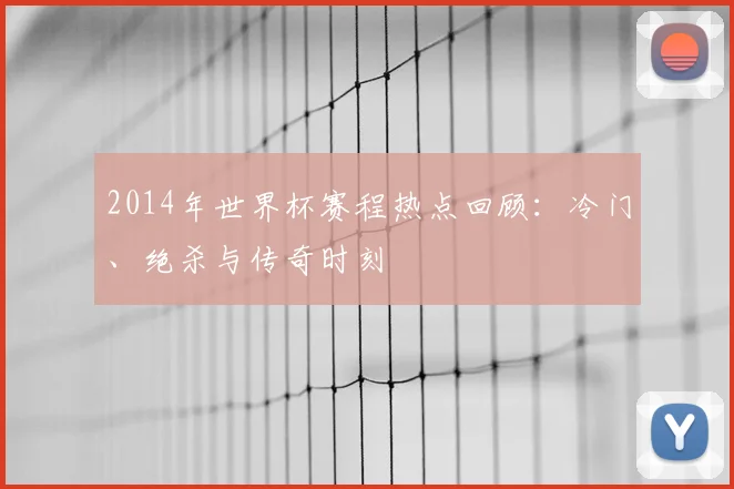 2014年世界杯赛程热点回顾：冷门、绝杀与传奇时刻