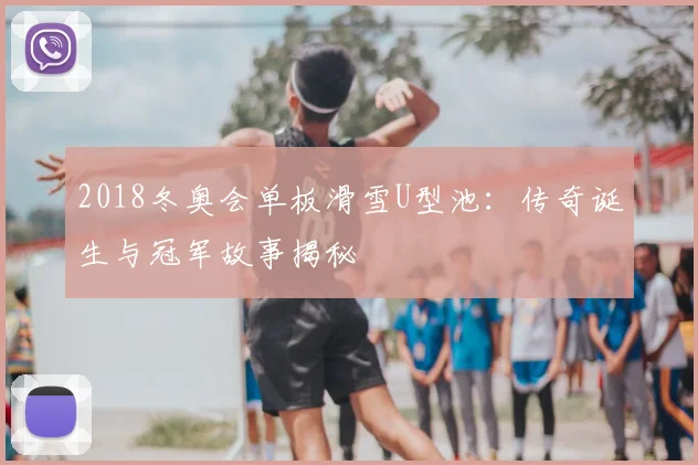2018冬奥会单板滑雪U型池：传奇诞生与冠军故事揭秘
