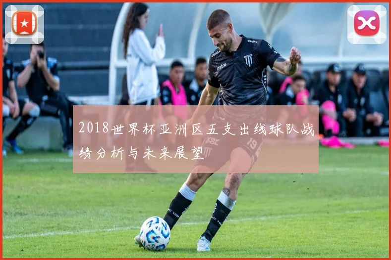 2018世界杯亚洲区五支出线球队战绩分析与未来展望